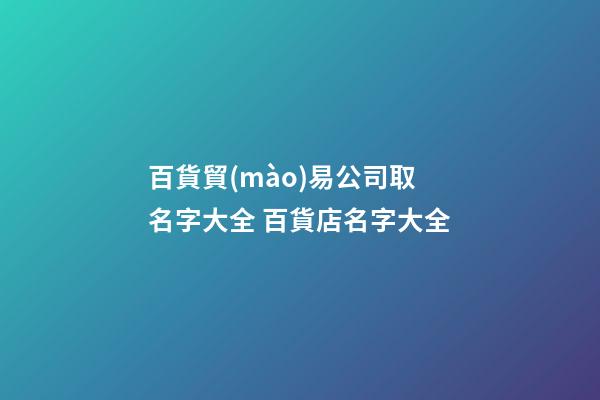 百貨貿(mào)易公司取名字大全 百貨店名字大全